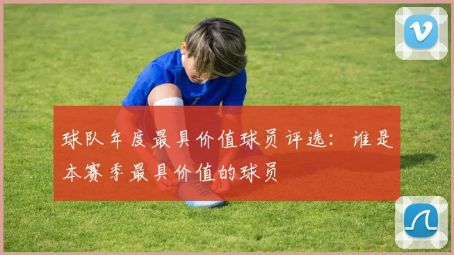 球队年度最具价值球员评选：谁是本赛季最具价值的球员