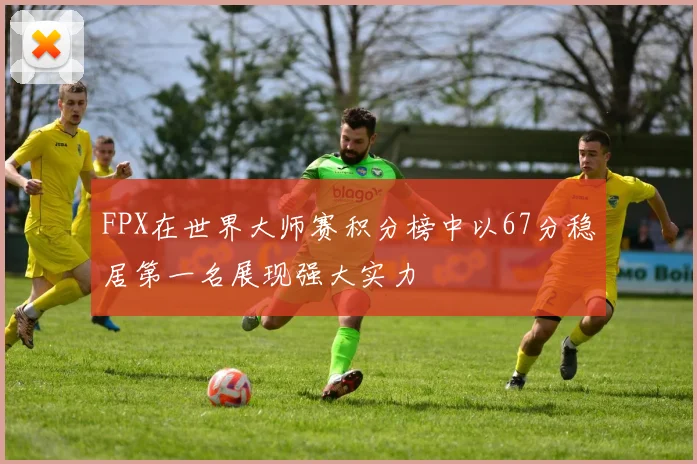 FPX在世界大师赛积分榜中以67分稳居第一名展现强大实力
