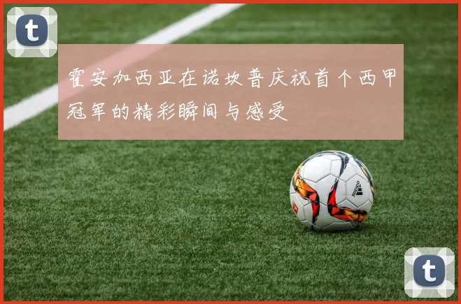 霍安加西亚在诺坎普庆祝首个西甲冠军的精彩瞬间与感受