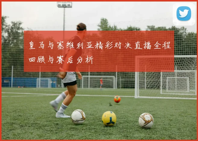 皇马与塞维利亚精彩对决直播全程回顾与赛后分析