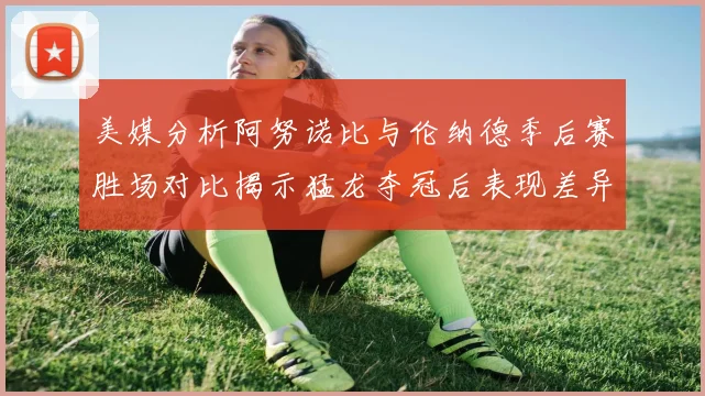 美媒分析阿努诺比与伦纳德季后赛胜场对比揭示猛龙夺冠后表现差异