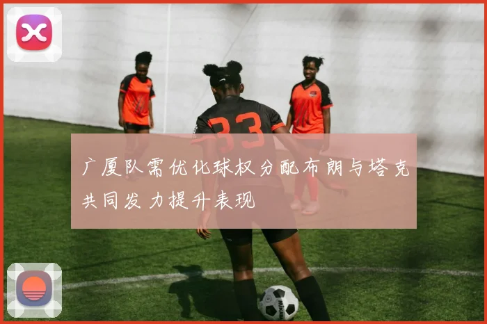 广厦队需优化球权分配布朗与塔克共同发力提升表现