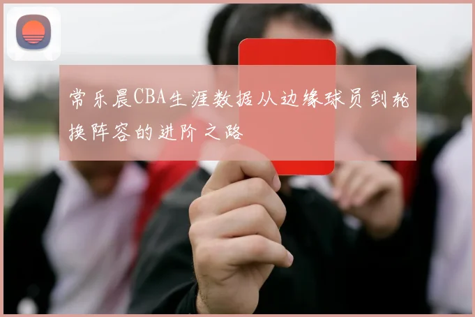 常乐晨CBA生涯数据从边缘球员到轮换阵容的进阶之路