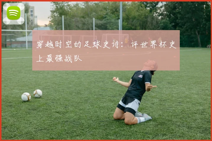 穿越时空的足球史诗：评世界杯史上最强战队
