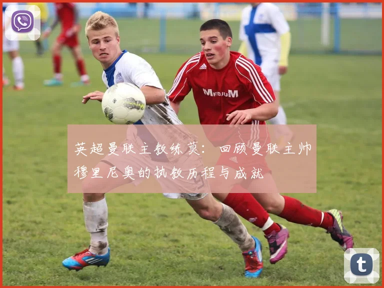 英超曼联主教练莫：回顾曼联主帅穆里尼奥的执教历程与成就