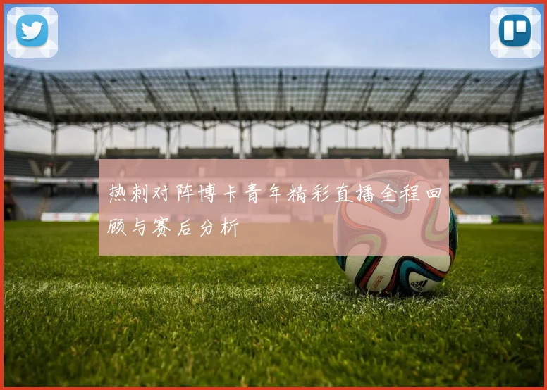 热刺对阵博卡青年精彩直播全程回顾与赛后分析