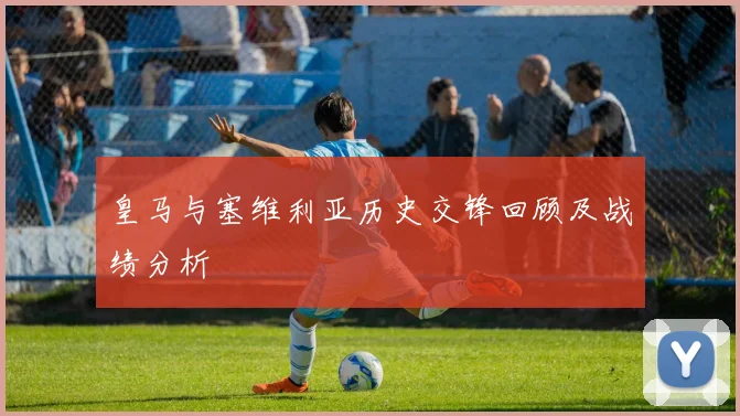 皇马与塞维利亚历史交锋回顾及战绩分析