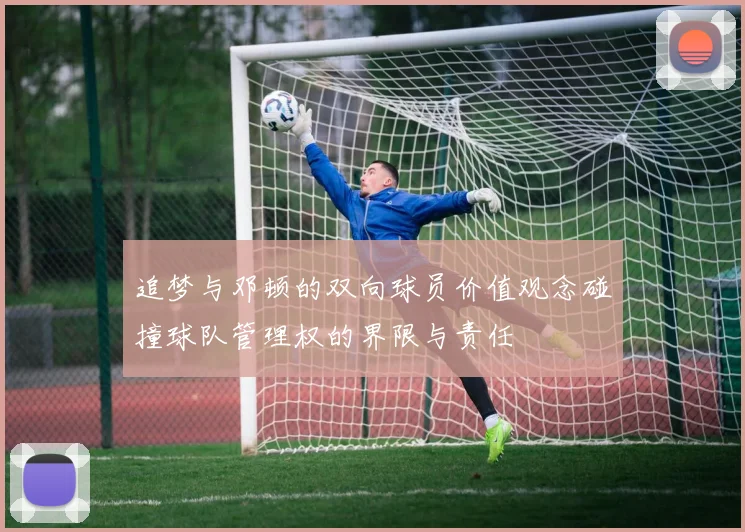 追梦与邓顿的双向球员价值观念碰撞球队管理权的界限与责任