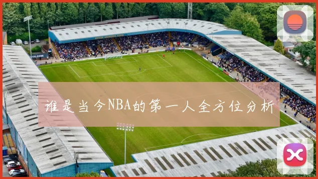 谁是当今NBA的第一人全方位分析