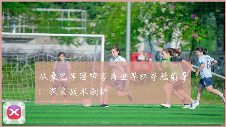 从桑巴军团阵容看世界杯夺冠前景：深度战术剖析