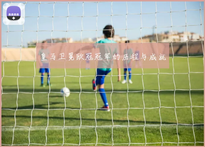 皇马卫冕欧冠冠军的历程与成就