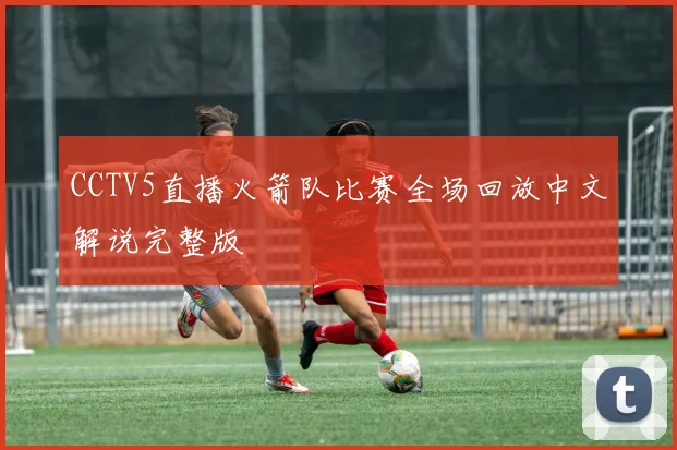 CCTV5直播火箭队比赛全场回放中文解说完整版