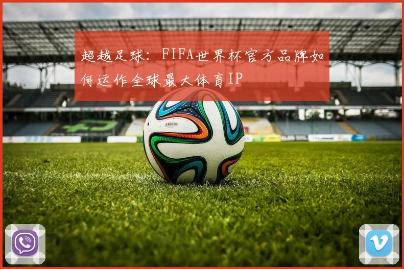 超越足球：FIFA世界杯官方品牌如何运作全球最大体育IP