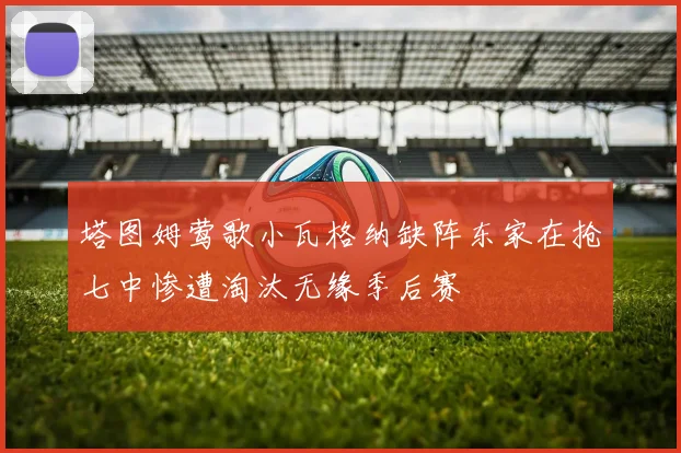 塔图姆莺歌小瓦格纳缺阵东家在抢七中惨遭淘汰无缘季后赛