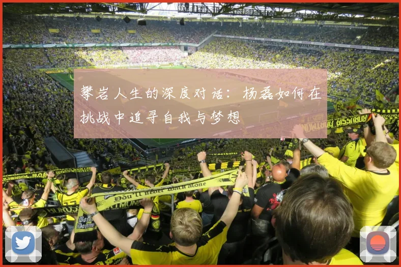 攀岩人生的深度对话：杨磊如何在挑战中追寻自我与梦想