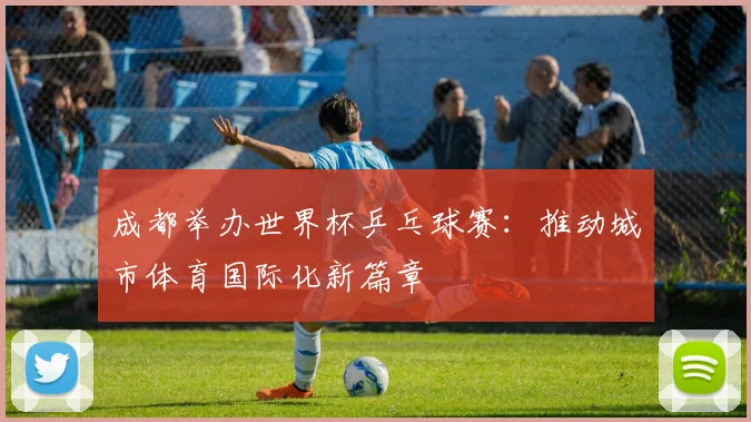 成都举办世界杯乒乓球赛：推动城市体育国际化新篇章